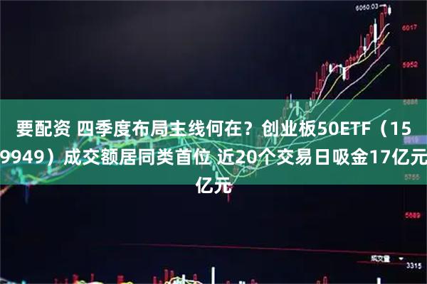 要配资 四季度布局主线何在？创业板50ETF（159949）成交额居同类首位 近20个交易日吸金17亿元