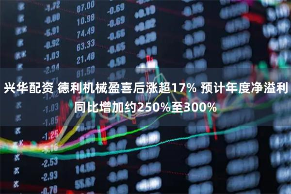 兴华配资 德利机械盈喜后涨超17% 预计年度净溢利同比增加约250%至300%