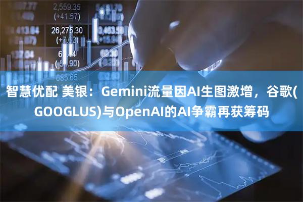 智慧优配 美银：Gemini流量因AI生图激增，谷歌(GOOGLUS)与OpenAI的AI争霸再获筹码