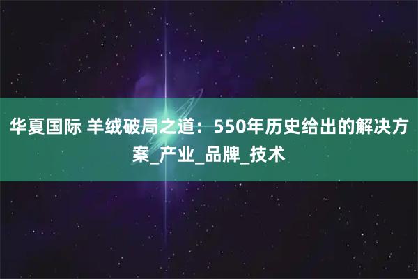 华夏国际 羊绒破局之道：550年历史给出的解决方案_产业_品牌_技术